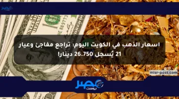أسعار الذهب في الكويت اليوم: تراجع مفاجئ وعيار 21 يُسجل 26.750 دينار!